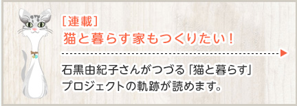 ［連載］貓と暮らす家もつくりたい！石黒由紀(jì)子さんがつづる「貓と暮らす」プロジェクトの軌跡が読めます。