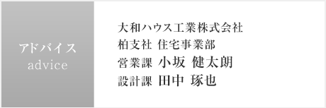 アドバイス:大和ハウス工業(yè)株式會(huì)社 柏支社 住宅事業(yè)部　営業(yè)課 小坂 健太朗／設(shè)計(jì)課 田中 琢也