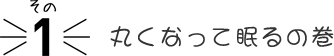 その１ 丸くなって眠るの巻