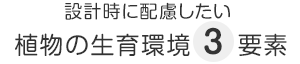 設計時に配慮したい 植物の生育環境3要素