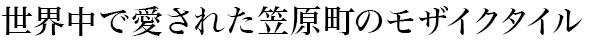 世界中で愛された笠原町のモザイクタイル