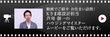 動畫でご紹介 お住まい訪問！
Kさま邸設(shè)計擔(dān)當(dāng)?蘆刈 創(chuàng)一のハウジングマイスタームービーをご覧いただけます。