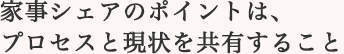 家事シェアのポイントは、プロセスと現狀を共有すること