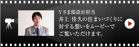 Yさま邸設計擔當 井上 佳久の住まいづくりに対する想いをムービーでご覧いただけます。