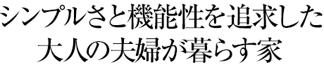 シンプルさと機能性を追求した大人の夫婦が暮らす家