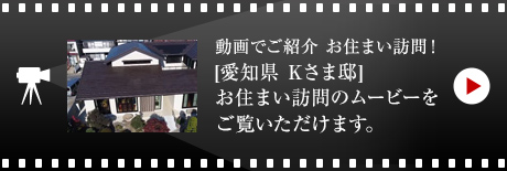 動畫でご紹介 お住まい訪問！[愛知県 Kさま邸]お住まい訪問のムービーをご覧いただけます。