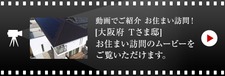 動畫でご紹介 お住まい訪問！[大阪府 Tさま邸]お住まい訪問のムービーをご覧いただけます。