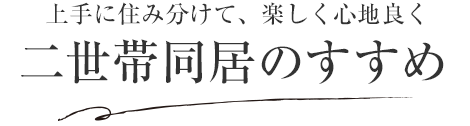 上手に住み分けて、楽しく心地良く 二世帯同居のすすめ