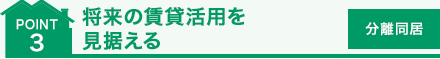 point 3 將來の賃貸活用を見據(jù)える　[分離同居]