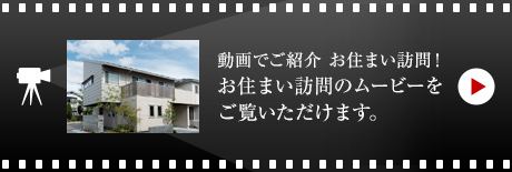 動畫でご紹介 お住まい訪問！お住まい訪問のムービーをご覧いただけます。