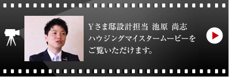 Yさま邸設計擔當　池原 尚志のハウジングマイスタームービーをご覧いただけます。