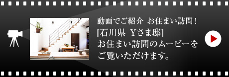 動畫でご紹介 お住まい訪問！
[石川県　Yさま邸]お住まい 訪問のムービーをご覧いただけます。