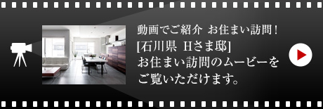 動畫でご紹介 お住まい訪問！
[石川県　Hさま邸]お住まい 訪問のムービーをご覧いただけます。