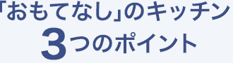 「おもてなし」のキッチン3つのポイント