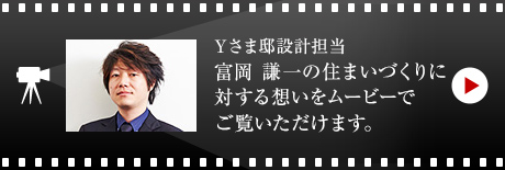 Yさま邸設計擔當 富岡 謙一の住まいづくりに対する想いをムービーでご覧いただけます。