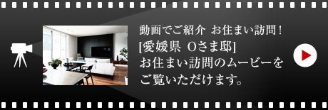 動畫でご紹介 お住まい訪問！[愛媛県　Oさま邸]お住まい訪問のムービーをご覧いただけます。