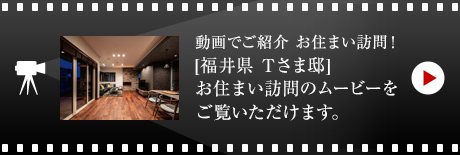 動畫でご紹介 お住まい訪問！[福井県　Tさま邸]お住まい訪問のムービーをご覧いただけます。