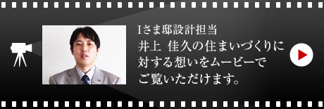 Iさま邸設(shè)計擔(dān)當(dāng) 井上 佳久の住まいづくりに対する想いをムービーでご覧いただけます。