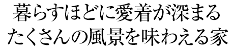 暮らすほどに愛著が深まる たくさんの風景を味わえる家