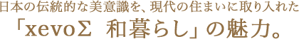 日本の伝統的な美意識を、現代の住まいに取り入れた「xevoΣ 和暮らし」の魅力。