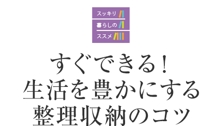 スッキリ暮らしのススメ　すぐできる！生活を豊かにする整理収納のコツ