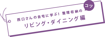 西口さんの自宅に學ぶ！コツ　 整理収納のリビング?ダイニング編