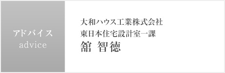 アドバイス : 大和ハウス工業株式會社　東日本住宅設計室一課 舘 智徳