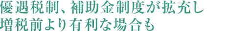 優遇稅制、補助金制度が拡充し増稅前より有利な場合も