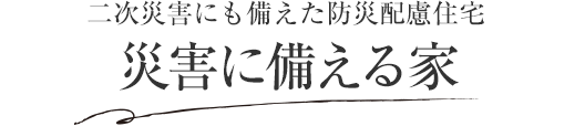 二次災(zāi)害にも備えた防災(zāi)配慮住宅 災(zāi)害に備える家